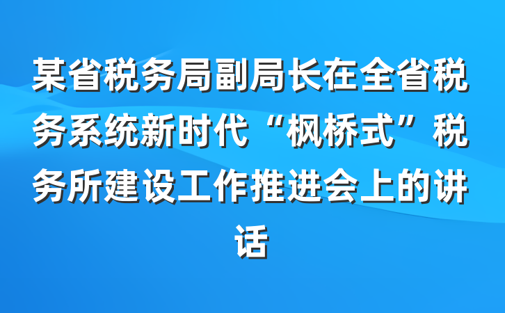 某省税务局副局长在全省税务系统新时代“枫桥式”税务所建设工作推进会上的讲话