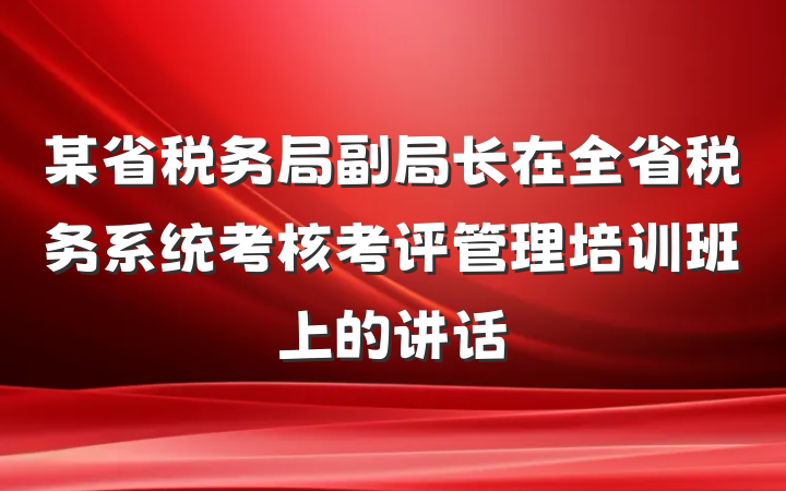某省税务局副局长在全省税务系统考核考评管理培训班上的讲话