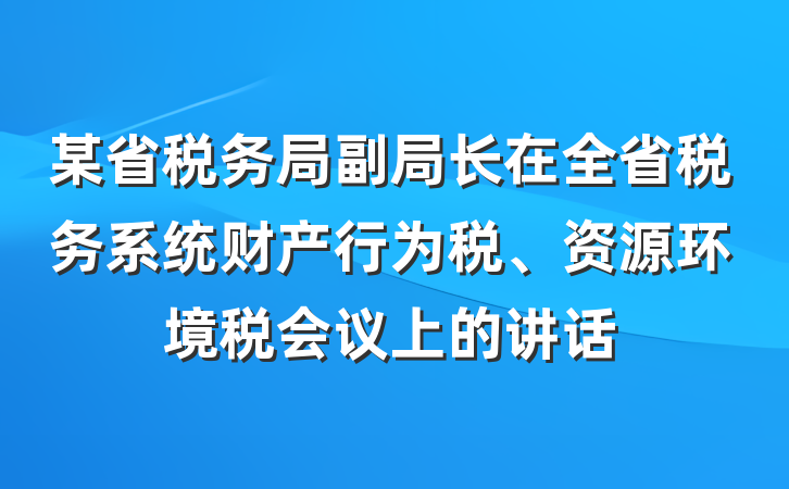 某省税务局副局长在全省税务系统财产行为税、资源环境税会议上的讲话