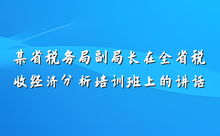 某省税务局副局长在全省税收经济分析培训班上的讲话