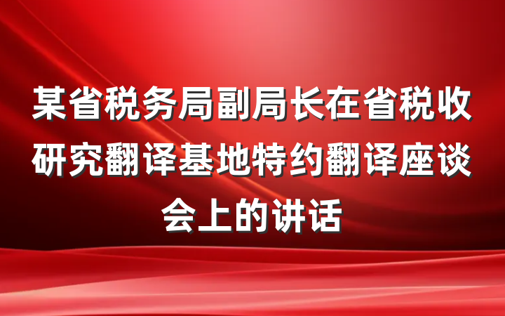 某省税务局副局长在省税收研究翻译基地特约翻译座谈会上的讲话