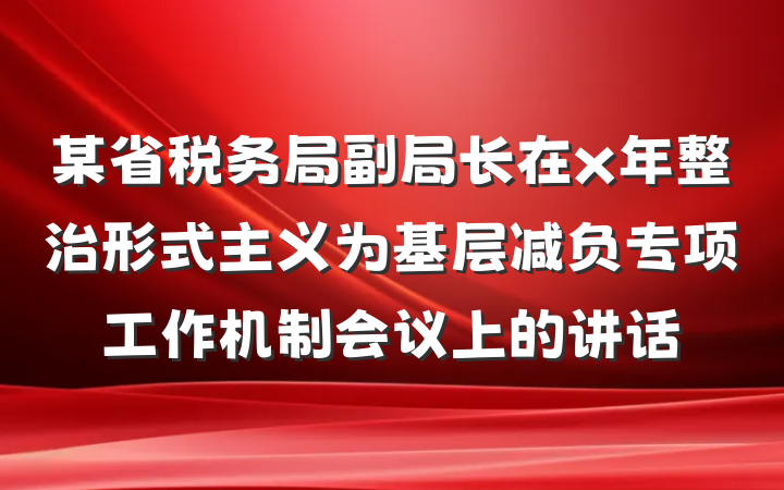 某省税务局副局长在x年整治形式主义为基层减负专项工作机制会议上的讲话