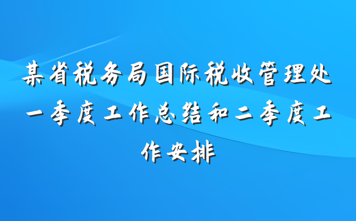 某省税务局国际税收管理处一季度工作总结和二季度工作安排