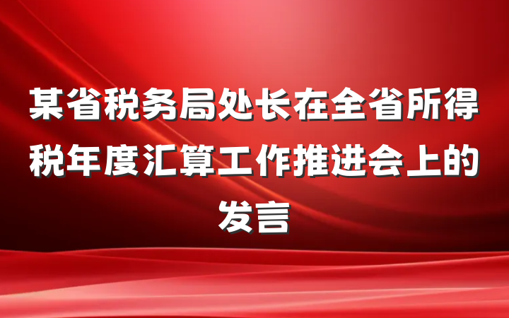 某省税务局处长在全省所得税年度汇算工作推进会上的发言