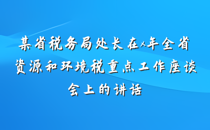 某省税务局处长在x年全省资源和环境税重点工作座谈会上的讲话