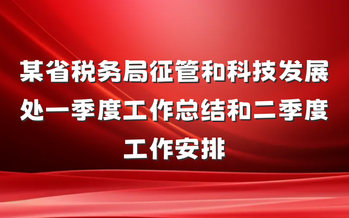 某省税务局征管和科技发展处一季度工作总结和二季度工作安排