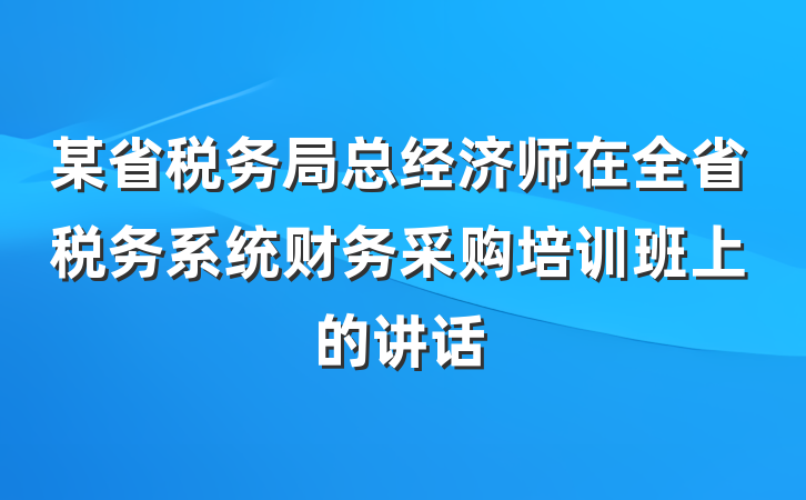 某省税务局总经济师在全省税务系统财务采购培训班上的讲话