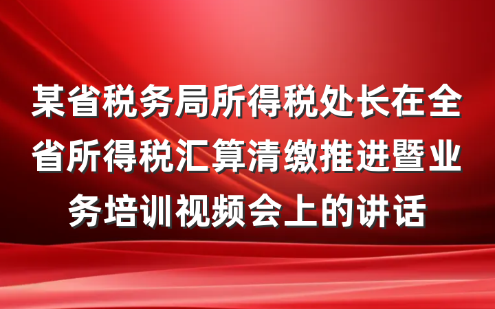 某省税务局所得税处长在全省所得税汇算清缴推进暨业务培训视频会上的讲话