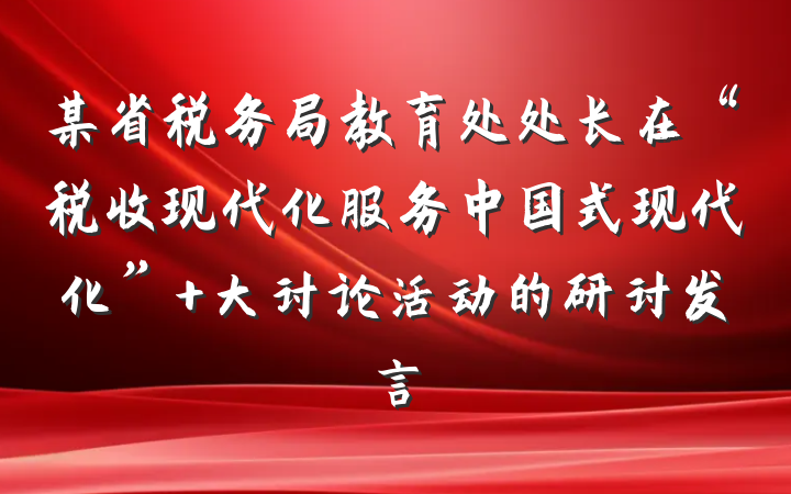某省税务局教育处处长在“税收现代化服务中国式现代化” 大讨论活动的研讨发言