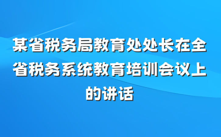 某省税务局教育处处长在全省税务系统教育培训会议上的讲话