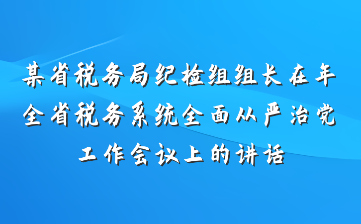 某省税务局纪检组组长在年全省税务系统全面从严治党工作会议上的讲话