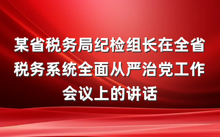 某省税务局纪检组长在全省税务系统全面从严治党工作会议上的讲话