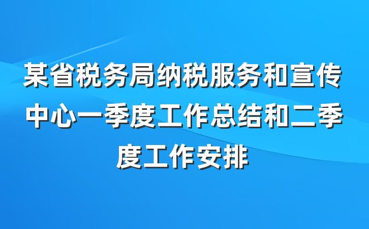 某省税务局纳税服务和宣传中心一季度工作总结和二季度工作安排