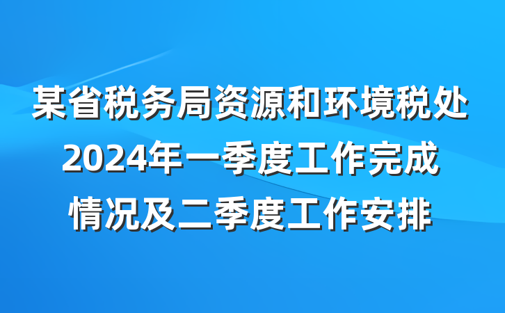 某省税务局资源和环境税处2024年一季度工作完成情况及二季度工作安排