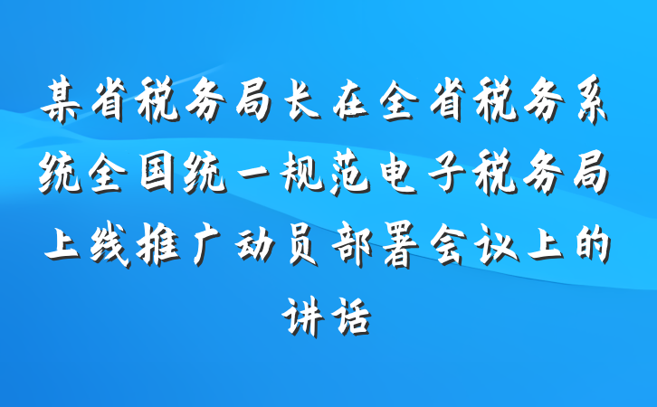某省税务局长在全省税务系统全国统一规范电子税务局上线推广动员部署会议上的讲话