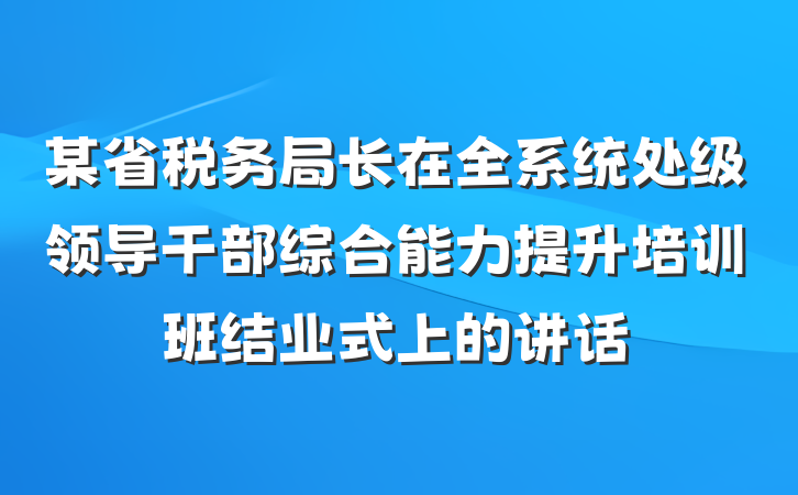 某省税务局长在全系统处级领导干部综合能力提升培训班结业式上的讲话