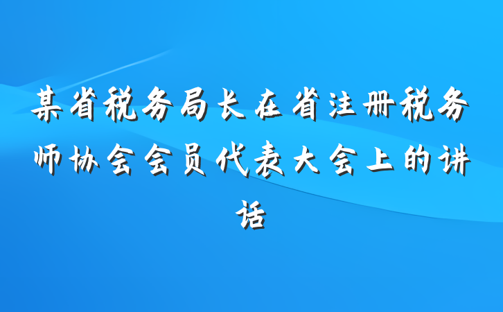 某省税务局长在省注册税务师协会会员代表大会上的讲话