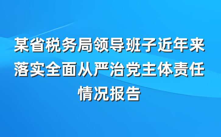 某省税务局领导班子近年来落实全面从严治党主体责任情况报告