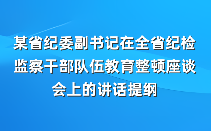 某省纪委副书记在全省纪检监察干部队伍教育整顿座谈会上的讲话提纲
