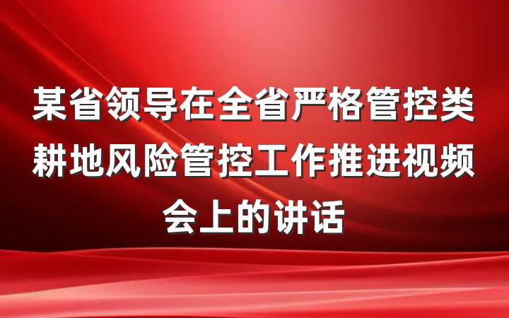 某省领导在全省严格管控类耕地风险管控工作推进视频会上的讲话