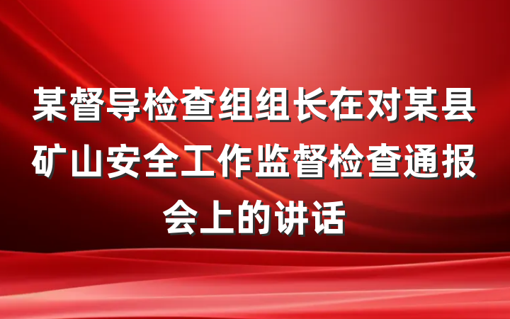某督导检查组组长在对某县矿山安全工作监督检查通报会上的讲话