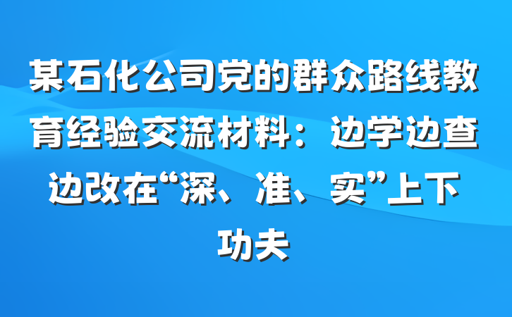 某石化公司党的群众路线教育经验交流材料：边学边查边改在“深、准、实”上下功夫