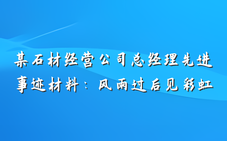 某石材经营公司总经理先进事迹材料：风雨过后见彩虹