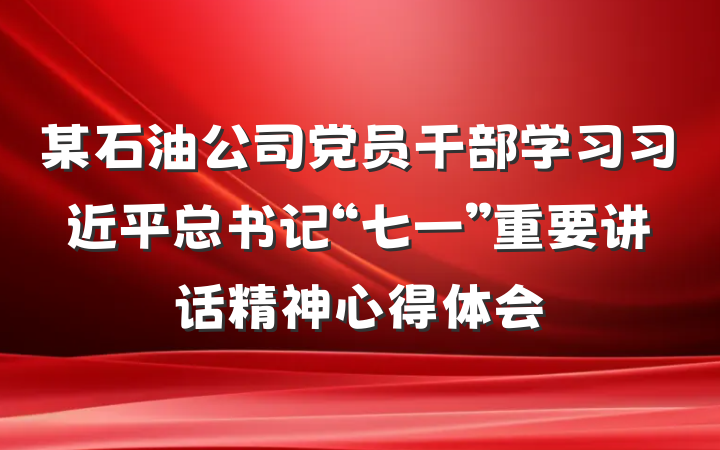 某石油公司党员干部学习习近平总书记“七一”重要讲话精神心得体会