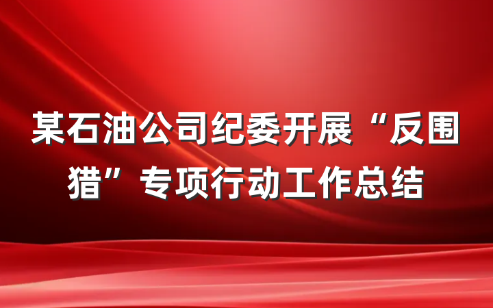 某石油公司纪委开展“反围猎”专项行动工作总结