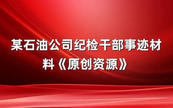 某石油公司纪检干部事迹材料《原创资源》