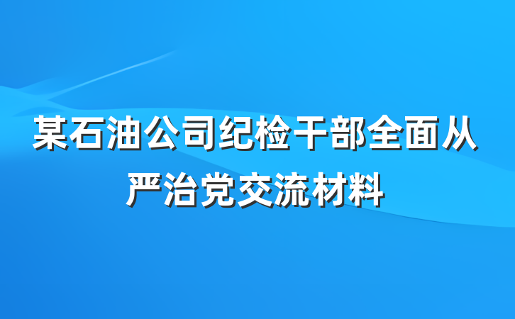 某石油公司纪检干部全面从严治党交流材料