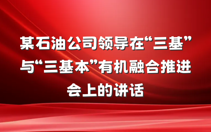 某石油公司领导在“三基”与“三基本”有机融合推进会上的讲话
