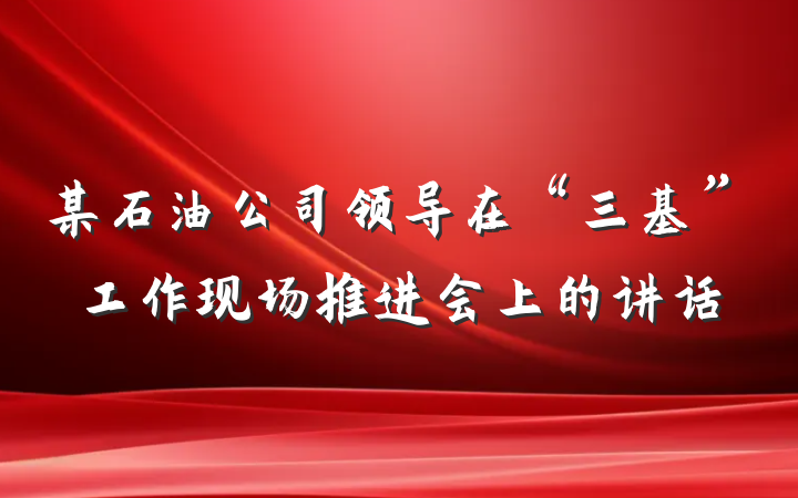 某石油公司领导在“三基”工作现场推进会上的讲话