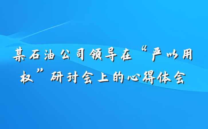 某石油公司领导在“严以用权”研讨会上的心得体会