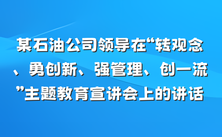 某石油公司领导在“转观念、勇创新、强管理、创一流”主题教育宣讲会上的讲话