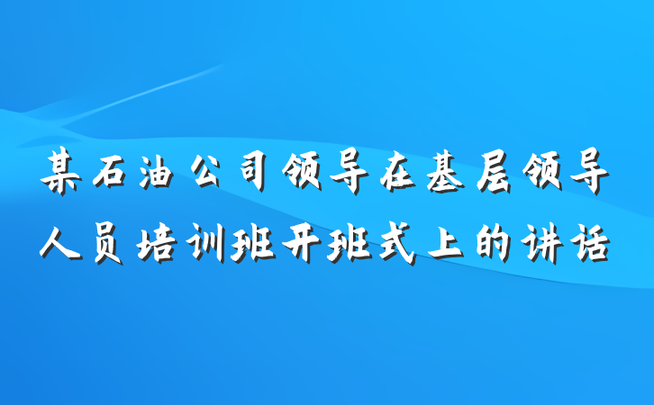 某石油公司领导在基层领导人员培训班开班式上的讲话