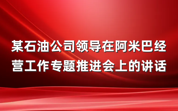 某石油公司领导在阿米巴经营工作专题推进会上的讲话