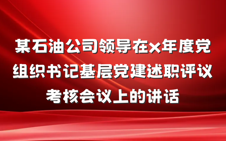 某石油公司领导在x年度党组织书记基层党建述职评议考核会议上的讲话