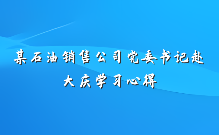 某石油销售公司党委书记赴大庆学习心得