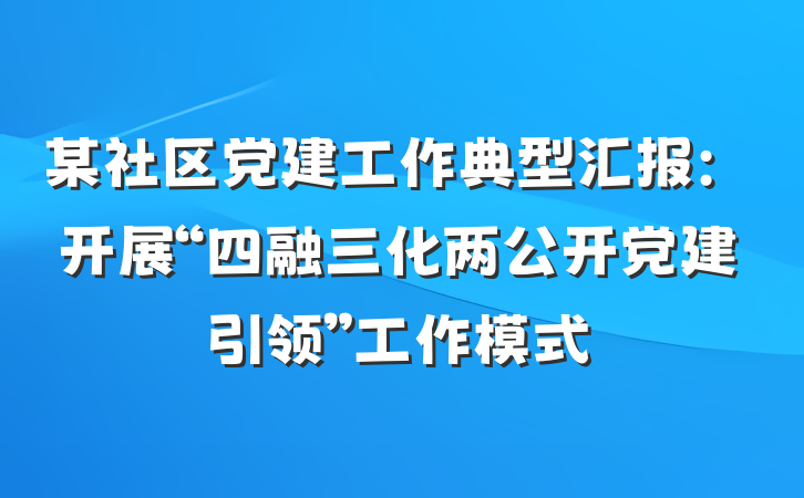 某社区党建工作典型汇报：开展“四融三化两公开党建引领”工作模式