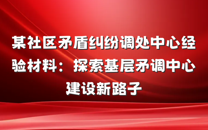 某社区矛盾纠纷调处中心经验材料：探索基层矛调中心建设新路子