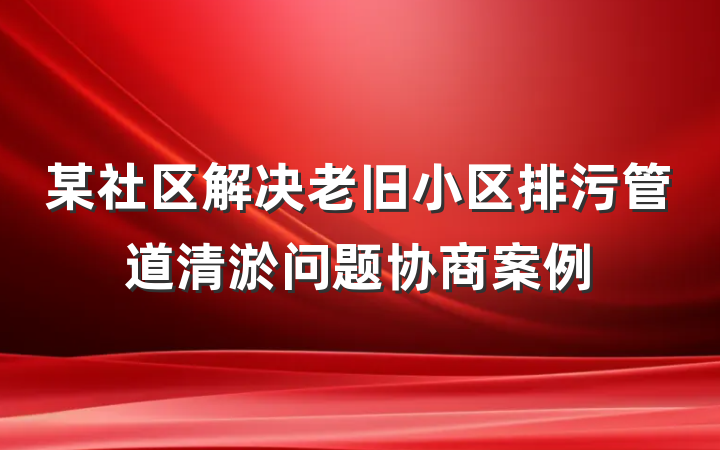 某社区解决老旧小区排污管道清淤问题协商案例