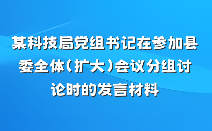 某科技局党组书记在参加县委全体（扩大）会议分组讨论时的发言材料