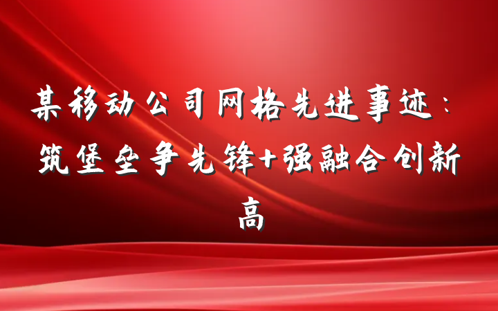某移动公司网格先进事迹：筑堡垒争先锋 强融合创新高