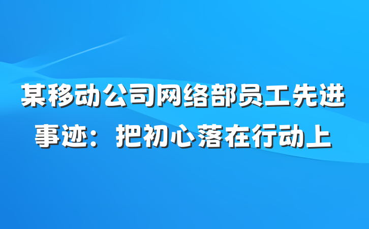 某移动公司网络部员工先进事迹：把初心落在行动上