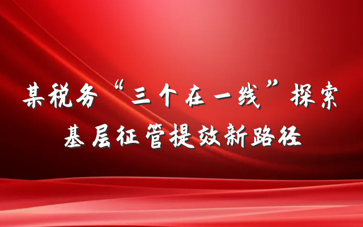 某税务“三个在一线”探索基层征管提效新路径