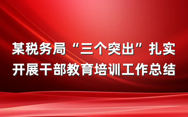 某税务局“三个突出”扎实开展干部教育培训工作总结