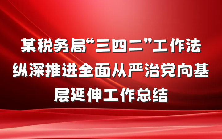 某税务局“三四二”工作法纵深推进全面从严治党向基层延伸工作总结