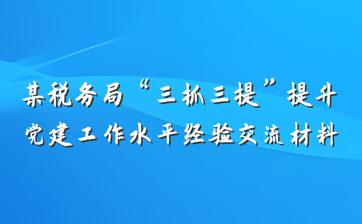某税务局“三抓三提”提升党建工作水平经验交流材料