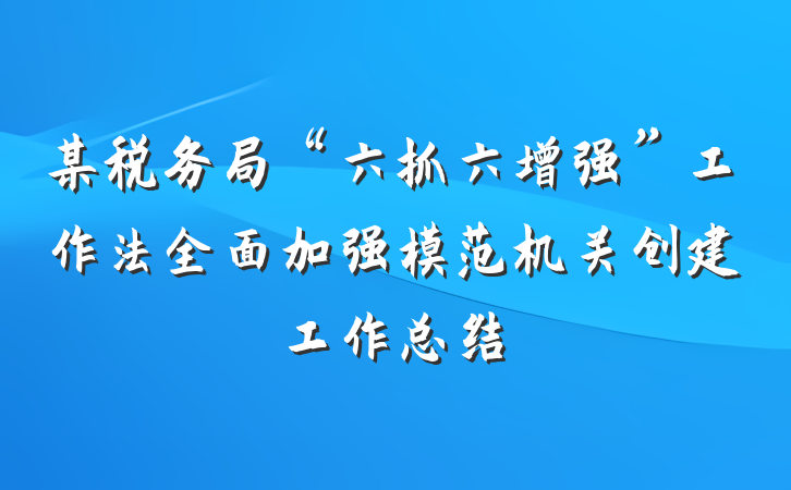 某税务局“六抓六增强”工作法全面加强模范机关创建工作总结